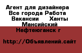 Агент для дизайнера - Все города Работа » Вакансии   . Ханты-Мансийский,Нефтеюганск г.